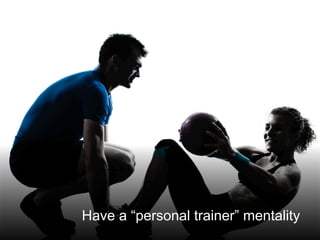 @santilli7
Have a “personal trainer” mentality
 