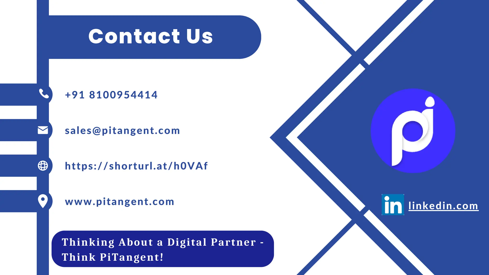 Contact Us
+91 8100954414
sales@pitangent.com
https://shorturl.at/h0VAf
www.pitangent.com
Thinking About a Digital Partner -
Think PiTangent!
linkedin.com
 