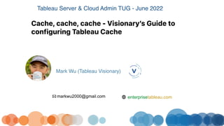 Cache, cache, cache - Visionary’s Guide to
configuring Tableau Cache
Tableau Server & Cloud Admin TUG - June 2022
Mark Wu (Tableau Visionary)
enterprisetableau.com
markwu2000@gmail.com
 