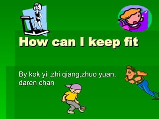 How can I keep fit By kok yi ,zhi qiang,zhuo yuan, daren chan 