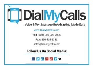 Follow Us On Social Media:
www.DialMyCalls.com
Toll­Free: 800­928­2086
Fax: 866­515­8331
sales@dialmycalls.com
 