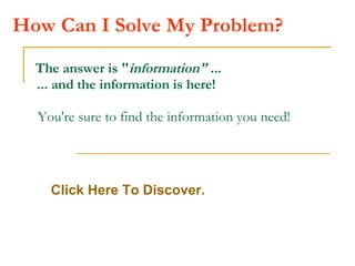 How Can I Solve My Problem?   The answer is &quot; information&quot;  ...   ... and the information is here!   You're sure to find the information you need! Click Here To Discover. 