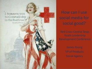 How can I use social media for social good? Red Cross Central Texas Youth Leadership Development Conference James Young VP of Products Social Agency 