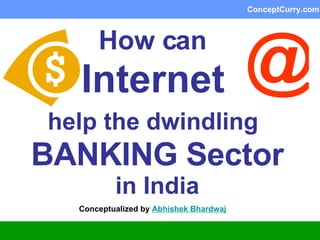 How can   Internet   help the dwindling   BANKING Sector  in India Conceptualized by  Abhishek  Bhardwaj @ 