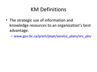 KM Definitions <ul><li>The strategic use of information and knowledge resources to an organization’s best advantage. </li>...