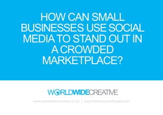 HOW CAN SMALL
BUSINESSES USE SOCIAL
MEDIA TO STAND OUT IN
     A CROWDED
    MARKETPLACE?


  www.worldwidecreative.co.za | www.theheavychefproject.com
 