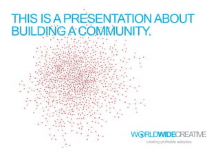 THIS IS A PRESENTATION ABOUT
BUILDING A COMMUNITY.
 