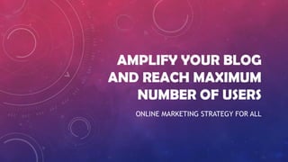 AMPLIFY YOUR BLOG
AND REACH MAXIMUM
NUMBER OF USERS
ONLINE MARKETING STRATEGY FOR ALL
 