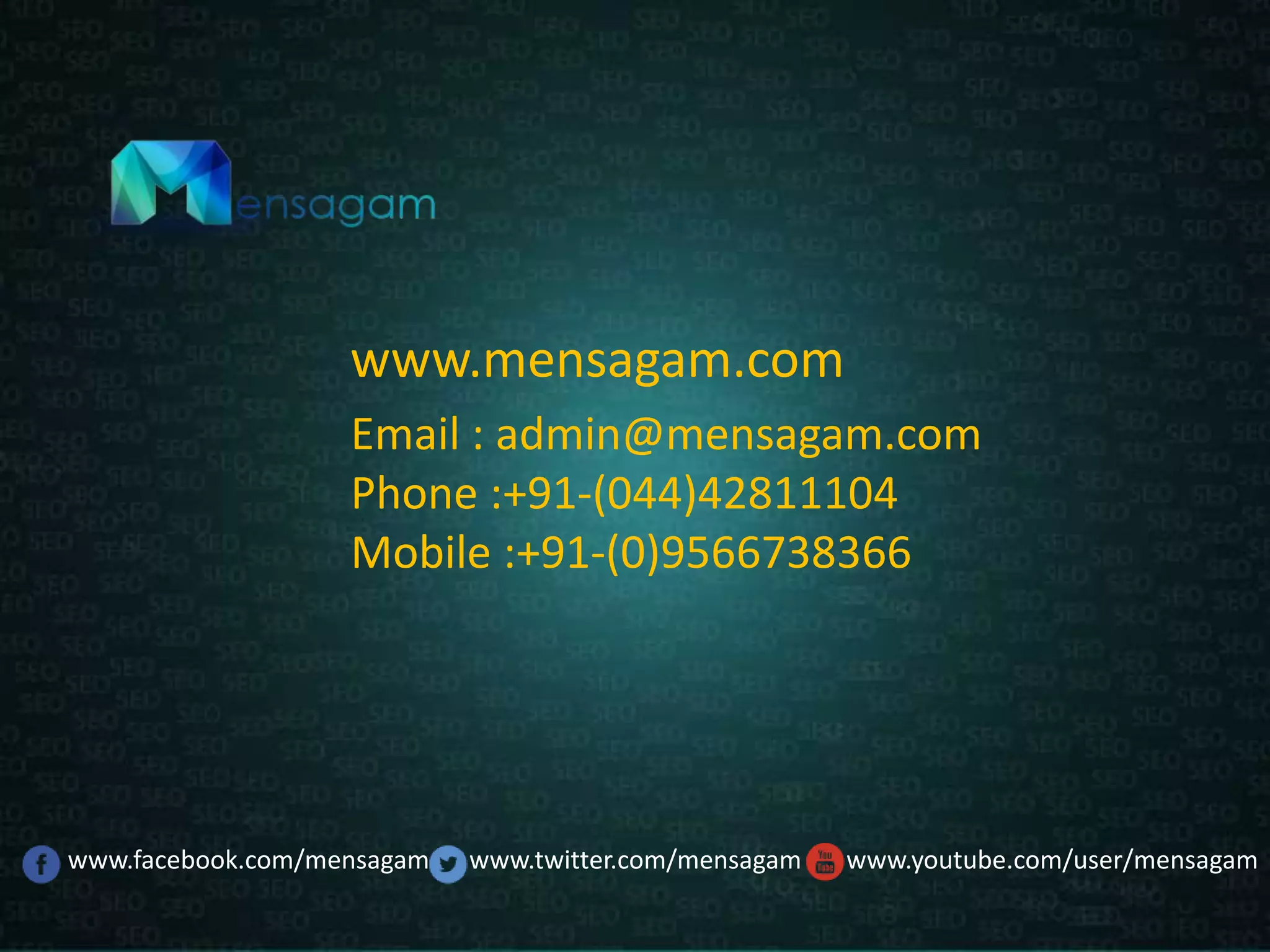 Email : admin@mensagam.com
Phone :+91-(044)42811104
Mobile :+91-(0)9566738366
www.mensagam.com
www.youtube.com/user/mensagamwww.facebook.com/mensagam www.twitter.com/mensagam
 