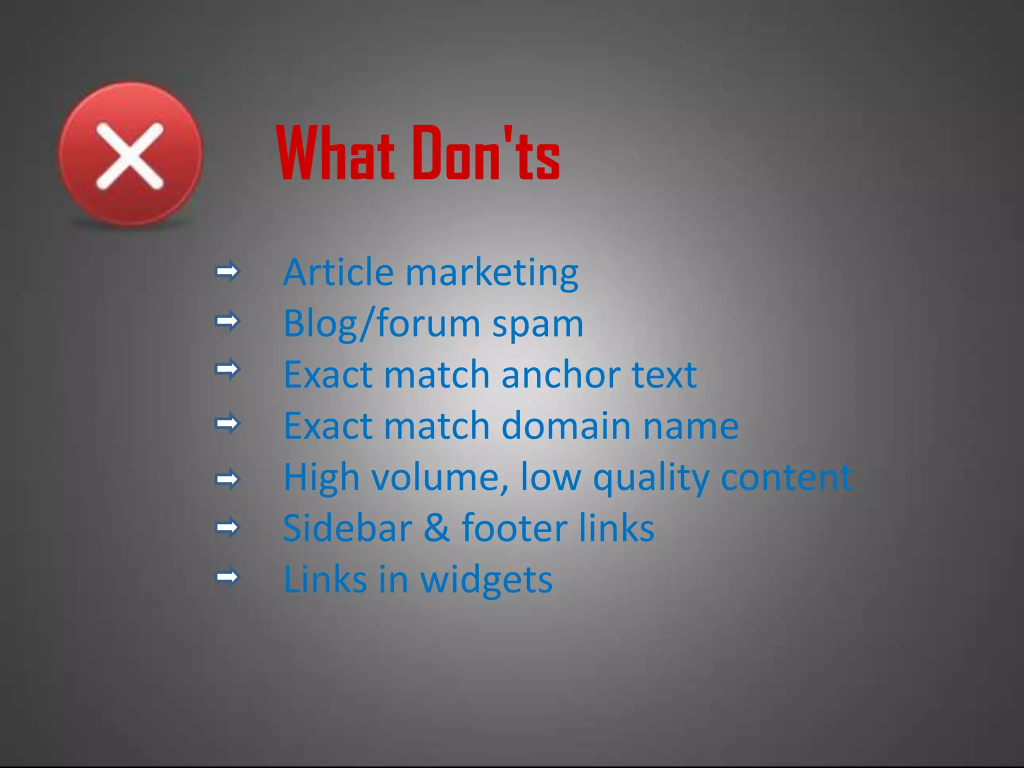 What Don'ts
Article marketing
Blog/forum spam
Exact match anchor text
Exact match domain name
High volume, low quality content
Sidebar & footer links
Links in widgets
 