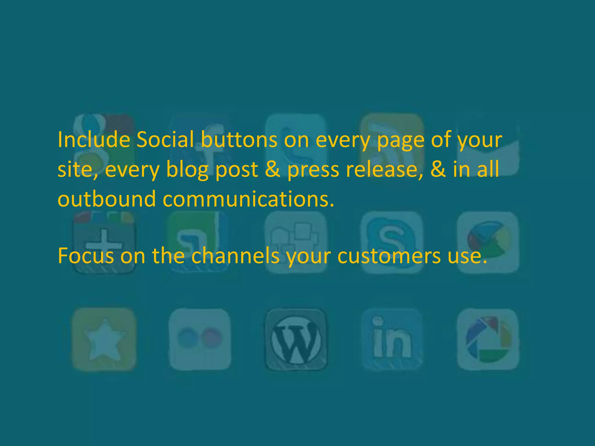 Include Social buttons on every page of your
site, every blog post & press release, & in all
outbound communications.
Focus on the channels your customers use.
 