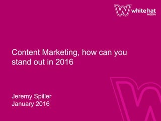 Content Marketing, how can you
stand out in 2016
Jeremy Spiller
January 2016
 