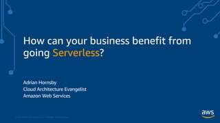© 2018, Amazon Web Services, Inc. or its Affiliates. All rights reserved.
How can your business benefit from
going Serverless?
Adrian Hornsby
Cloud Architecture Evangelist
Amazon Web Services
 