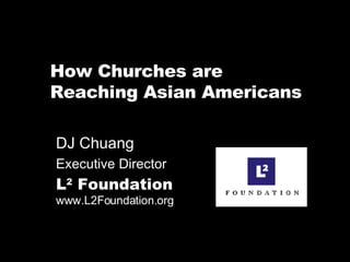 How Churches are  Reaching Asian Americans DJ Chuang  Executive Director L 2  Foundation   www.L2Foundation.org 