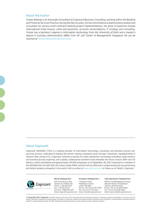 About the Author
Tushar Rastogi is an Associate Consultant at Cognizant Business Consulting, working within the Banking
and Financial Services Practice. During the last six years, he has functioned as a lead business analyst and
consultant for various multi-continent banking project implementations. His areas of expertise include
international trade finance, cards and payments, accounts reconciliations, IT strategy and consulting.
Tushar has a bachelor’s degree in information technology from the University of Delhi and a master’s
degree in business administration (MBA) from SP Jain Center of Management, Singapore. He can be
reached at Tushar.Rastogi@cognizant.com.




About Cognizant
Cognizant (NASDAQ: CTSH) is a leading provider of information technology, consulting, and business process out-
sourcing services, dedicated to helping the world’s leading companies build stronger businesses. Headquartered in
Teaneck, New Jersey (U.S.), Cognizant combines a passion for client satisfaction, technology innovation, deep industry
and business process expertise, and a global, collaborative workforce that embodies the future of work. With over 50
delivery centers worldwide and approximately 130,000 employees as of September 30, 2011, Cognizant is a member of
the NASDAQ-100, the S&P 500, the Forbes Global 2000, and the Fortune 500 and is ranked among the top performing
and fastest growing companies in the world. Visit us online at www.cognizant.com or follow us on Twitter: Cognizant.



                                         World Headquarters                  European Headquarters                 India Operations Headquarters
                                         500 Frank W. Burr Blvd.             1 Kingdom Street                      #5/535, Old Mahabalipuram Road
                                         Teaneck, NJ 07666 USA               Paddington Central                    Okkiyam Pettai, Thoraipakkam
                                         Phone: +1 201 801 0233              London W2 6BD                         Chennai, 600 096 India
                                         Fax: +1 201 801 0243                Phone: +44 (0) 20 7297 7600           Phone: +91 (0) 44 4209 6000
                                         Toll Free: +1 888 937 3277          Fax: +44 (0) 20 7121 0102             Fax: +91 (0) 44 4209 6060
                                         Email: inquiry@cognizant.com        Email: infouk@cognizant.com           Email: inquiryindia@cognizant.com


© Copyright 2011, Cognizant. All rights reserved. No part of this document may be reproduced, stored in a retrieval system, transmitted in any form or by any
means, electronic, mechanical, photocopying, recording, or otherwise, without the express written permission from Cognizant. The information contained herein is
subject to change without notice. All other trademarks mentioned herein are the property of their respective owners.
 