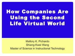How Companies Are Using the Second Life Virtual World Mallory K. Pichardo Shiang-Kwei Wang Master of Science in Instructional Technology 
