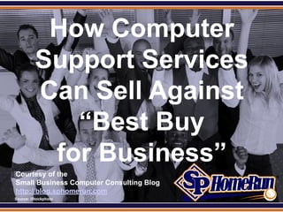 SPHomeRun.com

             How Computer
            Support Services
            Can Sell Against
               “Best Buy
             for Business”
  Courtesy of the
  Small Business Computer Consulting Blog
  http://blog.sphomerun.com
  Source: iStockphoto
 