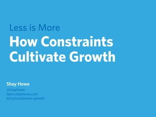 Less is More
How Constraints
Cultivate Growth
Shay Howe
@shayhowe
learn.shayhowe.com
bit.ly/constraints-growth
 