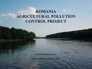 ROMANIA
AGRICULTURAL POLLUTION
CONTROL PROJECT
Project Management Unit
Moldova, Chisinau, October 3, 2006
 