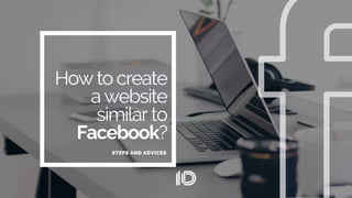 How to create
a website
similar to
Facebook?
STEPS AND ADVICES
 