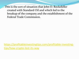 https://profitableinvestingtips.com/profitable-investing-
tips/how-crypto-lost-its-way
This is the sort of situation that John D. Rockefeller
created with Standard Oil and which led to the
breakup of the company and the establishment of the
Federal Trade Commission.
 
