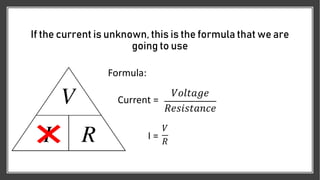 If the current is unknown, this is the formula that we are
going to use
Formula:
I =
Current =
𝑉
𝑅
𝑉𝑜𝑙𝑡𝑎𝑔𝑒
𝑅𝑒𝑠𝑖𝑠𝑡𝑎𝑛𝑐𝑒
 