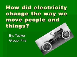 How did electricity change the way we move people and things? By: Tucker  Group: Fire 