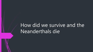 How did we survive and the
Neanderthals die
 