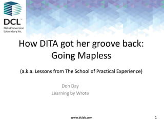 www.dclab.comwww.dclab.com
How DITA got her groove back:
Going Mapless
(a.k.a. Lessons from The School of Practical Experience)
Don Day
Learning by Wrote
1
 