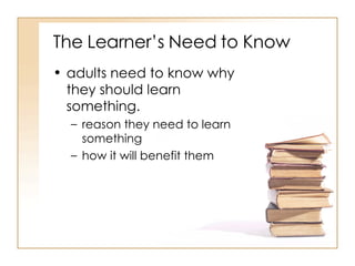 The Learner’s Need to Know adults need to know why they should learn something.  reason they need to learn something  how it will benefit them  