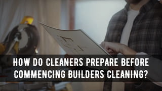 HOW DO CLEANERS PREPARE BEFORE
COMMENCING BUILDERS CLEANING?
 