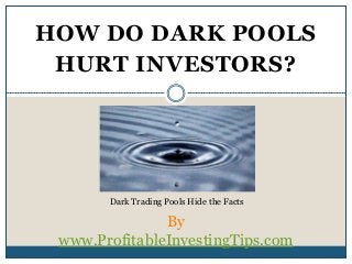 HOW DO DARK POOLS
HURT INVESTORS?
By
www.ProfitableInvestingTips.com
Dark Trading Pools Hide the Facts
 
