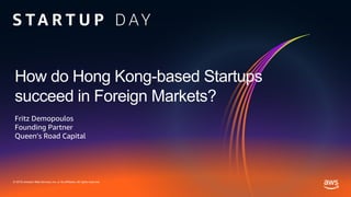© 2019, Amazon Web Services, Inc. or its affiliates. All rights reserved.
How do Hong Kong-based Startups
succeed in Foreign Markets?
Fritz Demopoulos
Founding Partner
Queen’s Road Capital
 