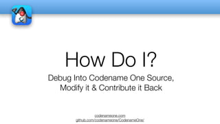 codenameone.com
github.com/codenameone/CodenameOne/
How Do I?
Debug Into Codename One Source,
Modify it & Contribute it Back
 