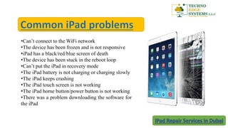 •Can’t connect to the WiFi network
•The device has been frozen and is not responsive
•iPad has a black/red/blue screen of death
•The device has been stuck in the reboot loop
•Can’t put the iPad in recovery mode
•The iPad battery is not charging or charging slowly
•The iPad keeps crashing
•The iPad touch screen is not working
•The iPad home button/power button is not working
•There was a problem downloading the software for
the iPad
 