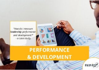 PERFORMANCE
& DEVELOPMENT
“How do i measure
leadership performance
and development?”
- a case study
 