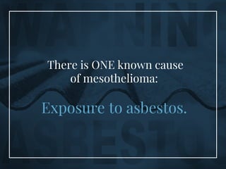 There is ONE known cause
of mesothelioma:
Exposure to asbestos.
 