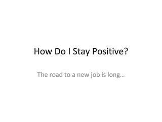 How Do I Stay Positive? The road to a new job is long… 
