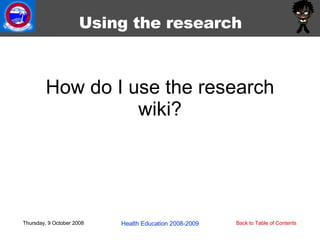 How do I use the research wiki? Thursday, 9 October 2008 Health Education 2008-2009 