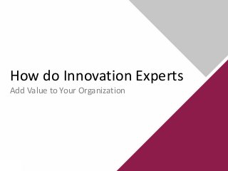 How do Innovation Experts
Add Value to Your Organization
 