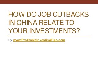 HOW DO JOB CUTBACKS
IN CHINA RELATE TO
YOUR INVESTMENTS?
By www.ProfitableInvestingTips.com
 