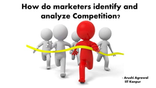 How do marketers identify and
analyze Competition?
- Arushi Agrawal
IIT Kanpur
 