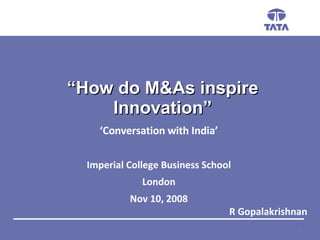 “ How do M&As inspire Innovation” R Gopalakrishnan ‘ Conversation with India’ Imperial College Business School London Nov 10, 2008 