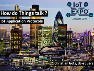 How do Things talk ?
Christian Götz, dc-square
3rd June 2014
IoT Application Protocols
 
