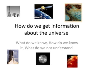 How do we get information about the universe  What do we know, How do we know it, What do we not understand. 