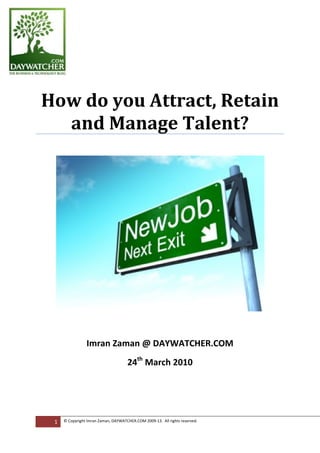 24th
March 2010
How do you Attract, Retain
and Manage Talent?
Imran Zaman @ DAYWATCHER.COM
1 © Copyright Imran Zaman, DAYWATCHER.COM 2009-13. All rights reserved.
 