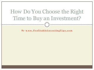 B y w w w . P r o f i t a b l e I n v e s t i n g T i p s . c o m
How Do You Choose the Right
Time to Buy an Investment?
 