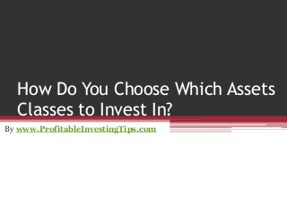 How Do You Choose Which Assets
Classes to Invest In?
By www.ProfitableInvestingTips.com
 