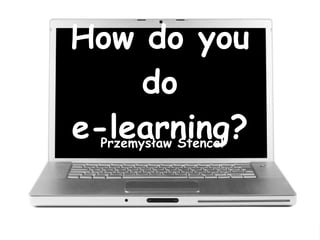 How do you do e-learning? Przemysław Stencel 