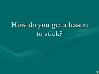 How do you get a lesson to stick? 